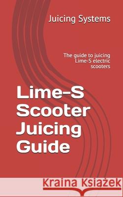 Lime-S Scooter Juicing Guide: The guide to juicing Lime-S electric scooters Matthew Holland Juicing Systems 9781794489707 Independently Published