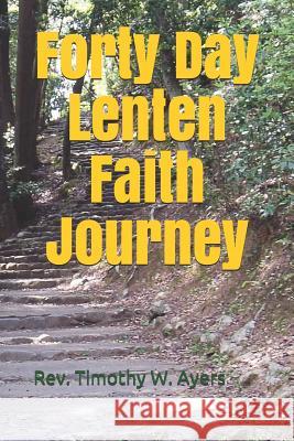 Forty Day Lenten Faith Journey Timothy W. Ayers 9781794498969 Independently Published