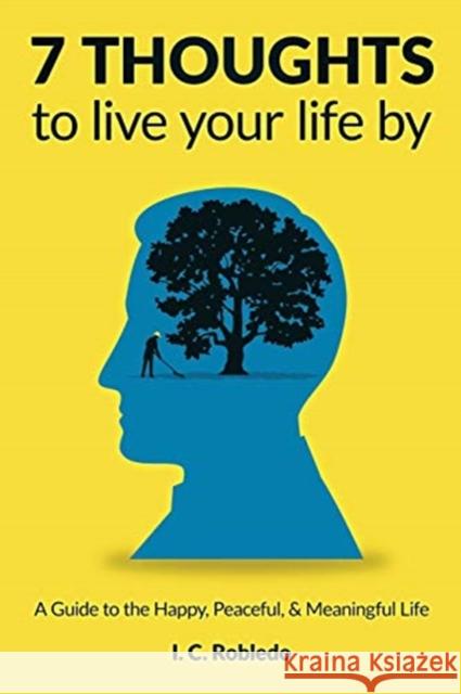 7 Thoughts to Live Your Life By: A Guide to the Happy, Peaceful, & Meaningful Life I C Robledo 9781794523845