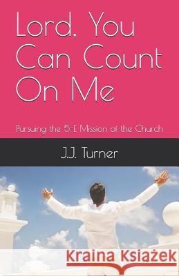 Lord, You Can Count on Me: Pursuing the 5-E Mission of the Church J. J. Turner 9781794529823 Independently Published