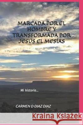 Marcada Por El Hombre Y Transformada Por Jesús El Mesías: Mi historia... Diaz, Carmen D. Diaz 9781794544659 Independently Published