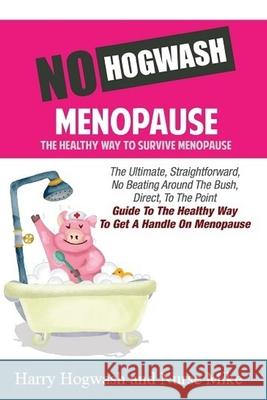 No Hogwash Menopause The Healthy Way To Survive Menopause: The Ultimate, Straight Forward, No Beating Around The Bush, Direct, To The Point Guide To T Mike, Nurse 9781794553859