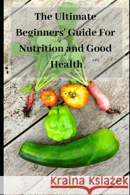 The Ultimate Beginners' Guide for Nutrition and Good Health Sarah Reed 9781794583801 Independently Published