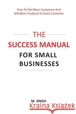 The Success Manual for Small Businesses: How to Attract More Customers to Your Business and Sell More of Your Products and Services to Every Customer. Manpreet Singh 9781794586062