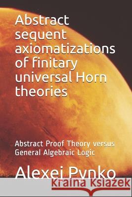 Abstract sequent axiomatizations of finitary universal Horn theories: Abstract Proof Theory versus General Algebraic Logic Pynko, Alexej P. 9781794595545 Independently Published