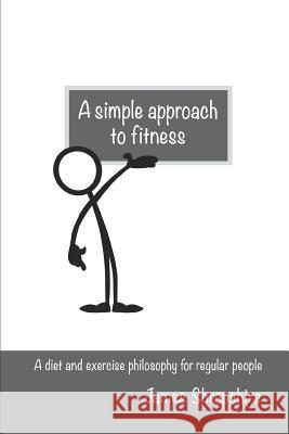 A simple approach to fitness: A diet and exercise philosophy for regular people Shropshire, James 9781794603844 Independently Published