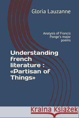 Understanding french literature: Partisan of Things: Analysis of Francis Ponge's major poems Gloria Lauzanne 9781794606234 Independently Published