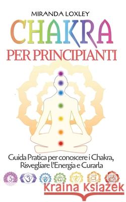 Chakra per Principianti: Guida Pratica per conoscere i Chakra, Risvegliare l'Energia e Curarla Miranda Loxley 9781794619678