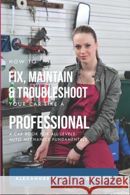 How to Fix, Maintain & Troubleshoot Your Car Like a Professional: A Car Book for All Levels: Auto Mechanics Fundamentals Alan Adrian Delfi Alexandre Tesla 9781794622593 Independently Published