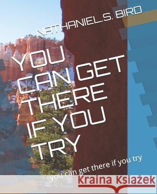 You Can Get There If You Try: you can get there if you try Bird, Nathaniel S. 9781794624610 Independently Published