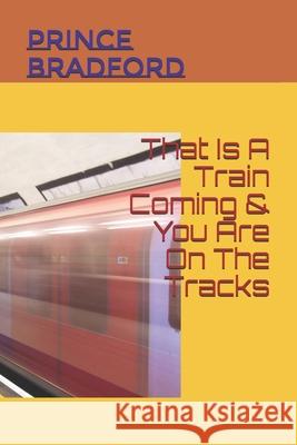 That Is A Train Coming & You Are On The Tracks Bradford, Prince W. 9781794625419