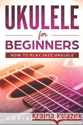 Ukulele For Beginners: How To Play Jazz Ukulele Gavinson, Adrian 9781794625785 Independently Published
