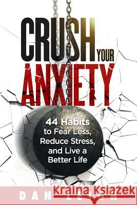 Crush Your Anxiety: 44 Habits to Fear Less, Reduce Stress, and Live a Better Life Dan Leigh 9781794628274