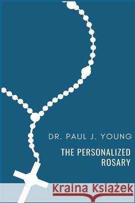 The Personalized Rosary: Learning to pray the Rosary in a Personal, Specific, Purposeful, Powerful way Young, Paul Joseph 9781794630239