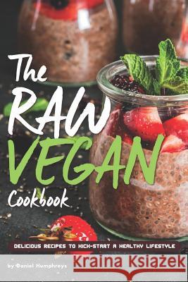 The Raw Vegan Cookbook: Delicious Recipes to Kick-Start a Healthy Lifestyle Daniel Humphreys 9781794654280 Independently Published