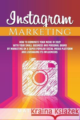Instagram Marketing: How to Dominate Your Niche in 2019 with Your Small Business and Personal Brand by Marketing on a Super Popular Social Matt Golden 9781794655133 Independently Published