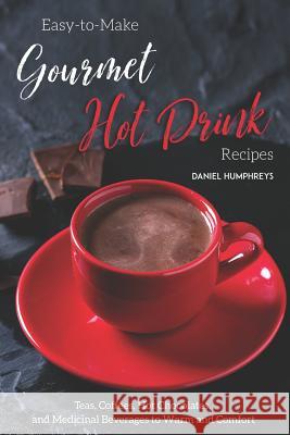 Easy-To-Make Gourmet Hot Drink Recipes: Teas, Coffees, Hot Chocolates, and Medicinal Beverages to Warm and Comfort Daniel Humphreys 9781794655850