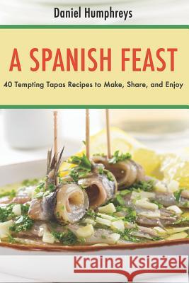 A Spanish Feast: 40 Tempting Tapas Recipes to Make, Share, and Enjoy? Daniel Humphreys 9781794656826 Independently Published