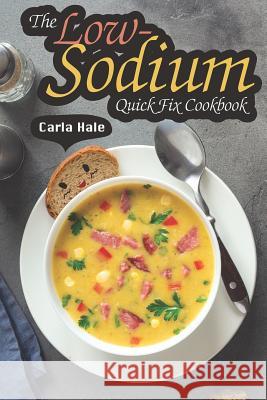 The Low-Sodium Quick Fix Cookbook: Simple Low Sodium Recipes for Special Dietary Needs Carla Hale 9781794658172 Independently Published