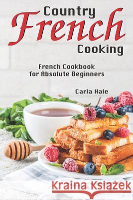 Country French Cooking: French Cookbook for Absolute Beginners Carla Hale 9781794658240 Independently Published