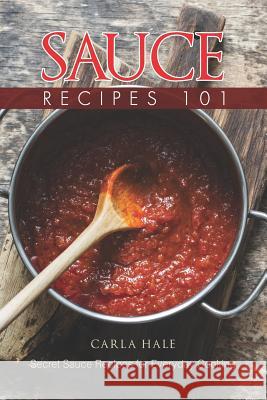 Sauce Recipes 101: Secret Sauce Recipes for Everyday Cooking Carla Hale 9781794659049