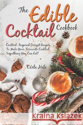The Edible Cocktail Cookbook: Cocktail-Inspired Dessert Recipes, to Make Your Favorite Cocktail Something You Can Eat! Carla Hale 9781794659728