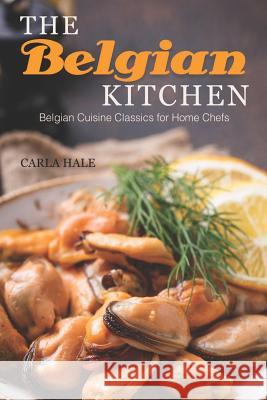 The Belgian Kitchen: Belgian Cuisine Classics for Home Chefs Carla Hale 9781794668690 Independently Published