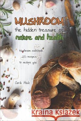 Mushroom the Hidden Treasure of Nature and Health: Mushroom Cookbook 25 Recipes to Seduce You Carla Hale 9781794669048