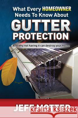 What Every Homeowner Needs to Know about Gutter Protection: And Why Not Having It Can Destroy Your House Jeff Motter 9781794669345 Independently Published