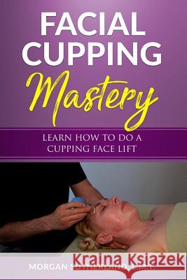 Facial Cupping Mastery: Learn How To Do A Cupping Face Lift Morgan Sutherland 9781794691285 Independently Published