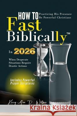 How to Fast Biblically: When Desperate Situations Require Drastic Actions Kerry-Ann D. Watson 9781794696075