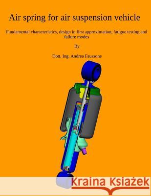 Air Spring for Air Suspension Vehicle: Fundamental Characteristics, Design in First Approximation, Fatigue Testing and Failure Modes Andrea Faussone 9781794697782 Independently Published