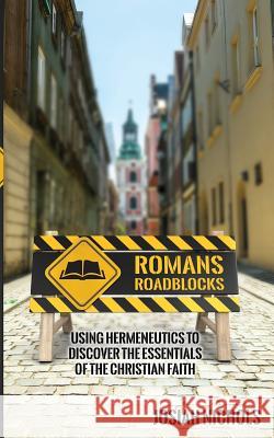 Romans Roadblocks: Using Hermeneutics to Discover the Essentials of the Christian Faith Josiah Nichols 9781794699779 Independently Published