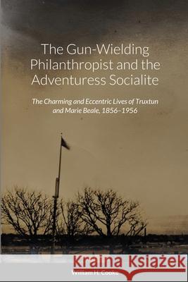 The Gun-Wielding Philanthropist and the Adventuress Socialite: The Charming and Eccentric Lives of Truxtun and Marie Beale, 1856-1956 William Cooke 9781794702813