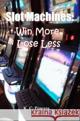 Slot Machines: Win More, Lose Less K. C. Powers 9781794702820 Lulu.com