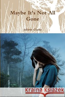 Maybe It's Not All Gone Juliette Clarke 9781794703681