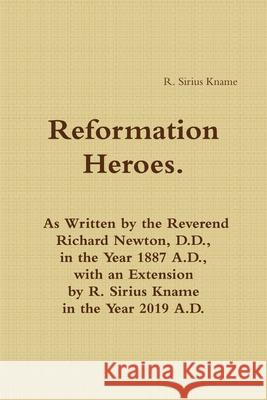 Reformation Heroes. As Written by the Reverend Richard Newton, D.D., in the Year 1887 A.D., with an Extension by R. Sirius Kname in the Year 2019 A.D. R. Sirius Kname 9781794711174 Lulu.com