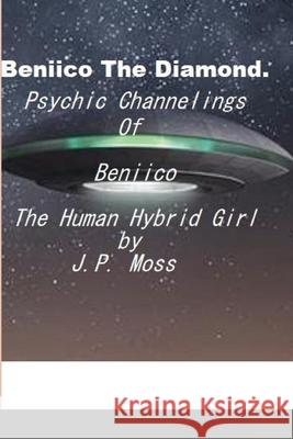 Beniico The Diamond Psychic Channelings Of Beniico The Alien Human Hybrid Girl. J P Moss 9781794712928 Lulu.com