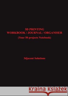 3D Printing Workbook / Journal / Organiser: (Your 50 projects Notebook) 3djacent Solutions 9781794726581