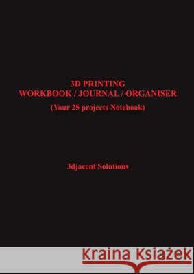 3D Printing Workbook / Journal / Organiser: (Your 25 projects Notebook) 3djacent Solutions 9781794730601