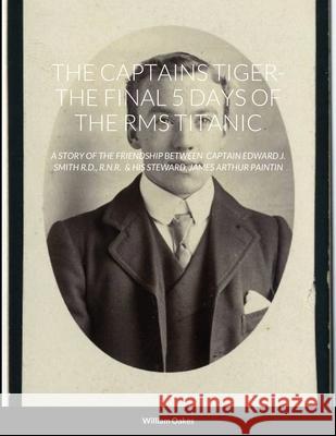 The Captains Tiger- The 5 Days of the RMS Titanic: A Story of the Friendship Between Captain Edward J. Smith R.D., R.N.R. & His Steward, James Arthur Paintin William Oakes 9781794734104