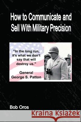 How to Communicate and Sell With Military Precision Bob Oros 9781794739710 Lulu.com