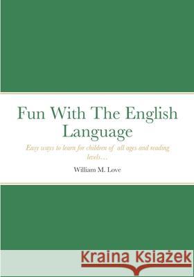 Fun With The English Language: Easy ways to learn for children of all ages and reading levels... William M Love 9781794741850 Lulu.com