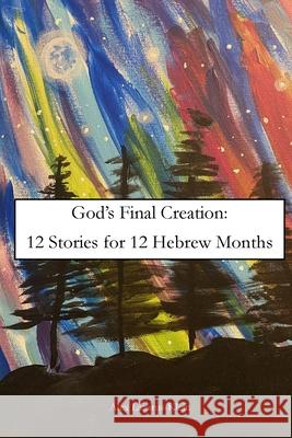 God's Final Creation: Twelve Stories for Twelve Hebrew Months Alex Lazarus-Klein 9781794749146 Lulu.com