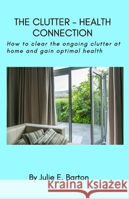 The Clutter-Health Connection (print version): how to clear the ongoing clutter at home and gain optimal health Julie Barton 9781794749214 Lulu.com