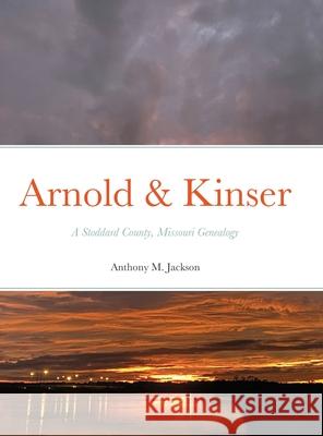 Arnold & Kinser: A Stoddard County, Missouri Genealogy Anthony M Jackson, Wendy Goforth 9781794754140 Lulu.com