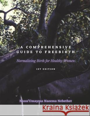 A Comprehensive Guide to Freebirth: Normalizing Birth for Healthy Women Nanu'umayma Naeema Nebethet 9781794762596 Lulu.com