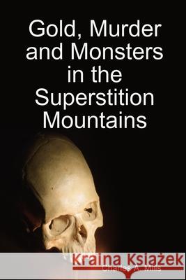 Gold, Murder and Monsters in the Superstition Mountains Charles A. Mills 9781794763449