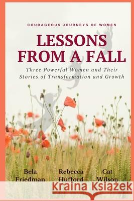 LESSONS FROM A FALL Three Powerful Women and Their Stories of Transformation and Growth Bela Friedman Rebecca Hufford Catherine Wilson 9781794776999