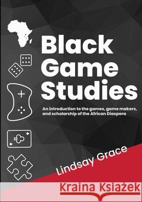 Black Game Studies: An Introduction to the games, game makers and scholarship of the African Diaspora Lindsay Grace 9781794779143 Lulu.com